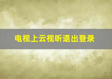 电视上云视听退出登录