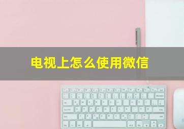 电视上怎么使用微信