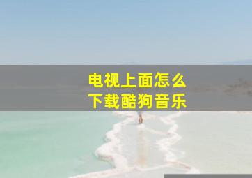 电视上面怎么下载酷狗音乐