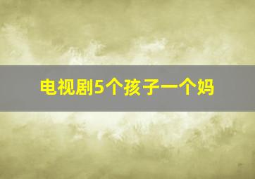 电视剧5个孩子一个妈