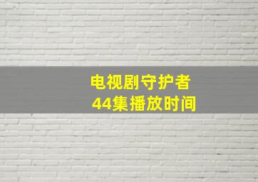 电视剧守护者44集播放时间