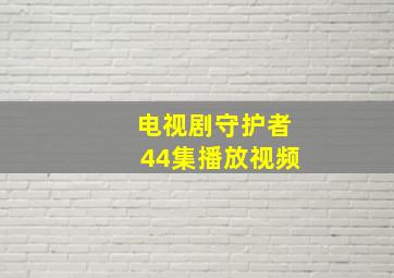 电视剧守护者44集播放视频