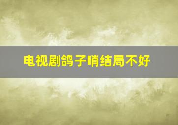 电视剧鸽子哨结局不好