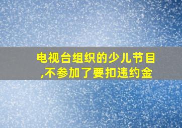 电视台组织的少儿节目,不参加了要扣违约金