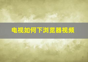 电视如何下浏览器视频