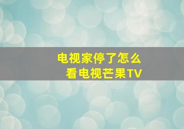 电视家停了怎么看电视芒果TV