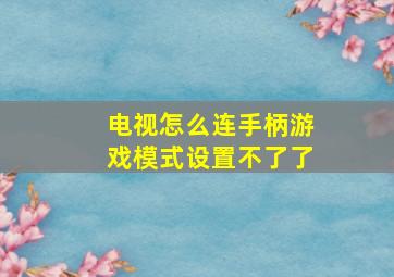 电视怎么连手柄游戏模式设置不了了