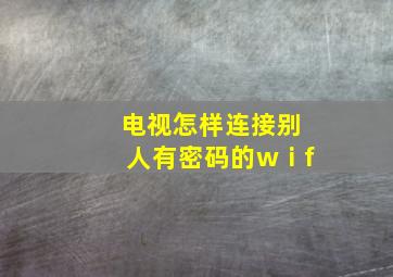 电视怎样连接别人有密码的wⅰf