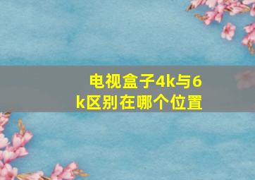 电视盒子4k与6k区别在哪个位置