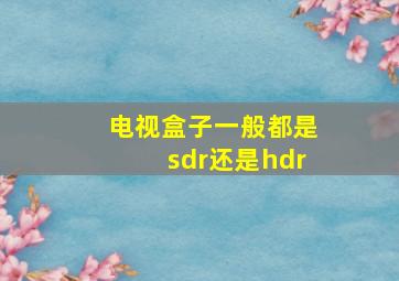 电视盒子一般都是sdr还是hdr