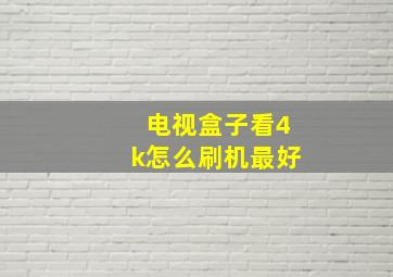 电视盒子看4k怎么刷机最好