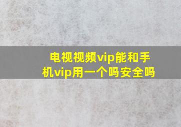 电视视频vip能和手机vip用一个吗安全吗