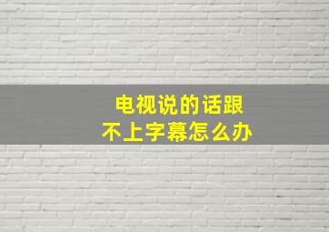 电视说的话跟不上字幕怎么办