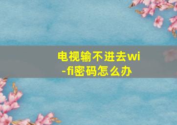 电视输不进去wi-fi密码怎么办