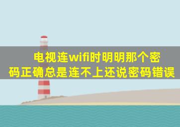 电视连wifi时明明那个密码正确总是连不上还说密码错误