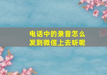 电话中的录音怎么发到微信上去听呢