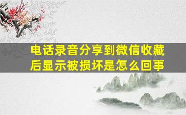 电话录音分享到微信收藏后显示被损坏是怎么回事