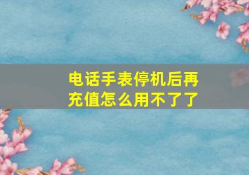 电话手表停机后再充值怎么用不了了