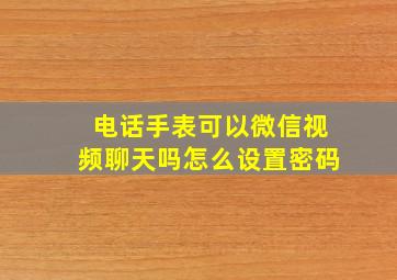 电话手表可以微信视频聊天吗怎么设置密码