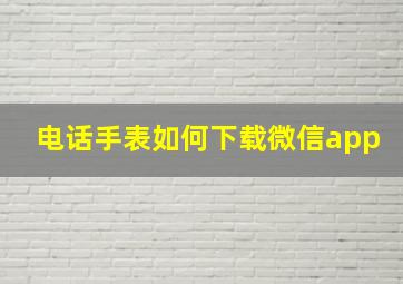 电话手表如何下载微信app