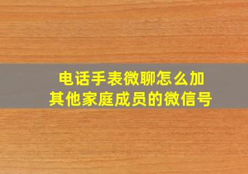 电话手表微聊怎么加其他家庭成员的微信号