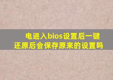 电进入bios设置后一键还原后会保存原来的设置吗