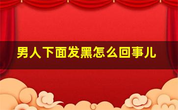 男人下面发黑怎么回事儿