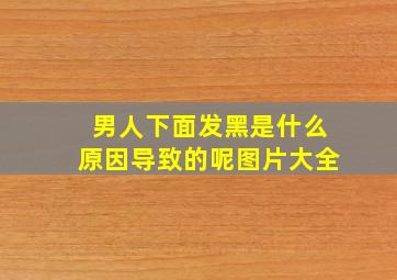 男人下面发黑是什么原因导致的呢图片大全