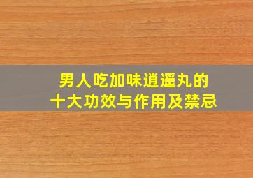 男人吃加味逍遥丸的十大功效与作用及禁忌