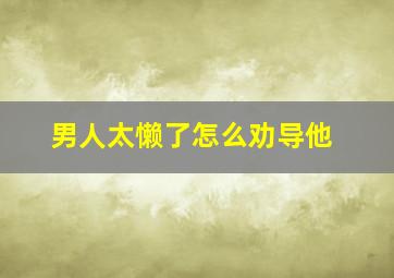 男人太懒了怎么劝导他