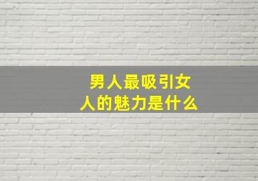 男人最吸引女人的魅力是什么