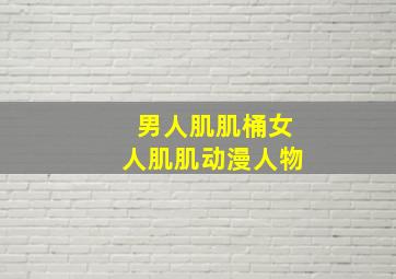 男人肌肌桶女人肌肌动漫人物