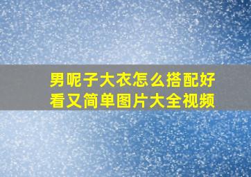 男呢子大衣怎么搭配好看又简单图片大全视频