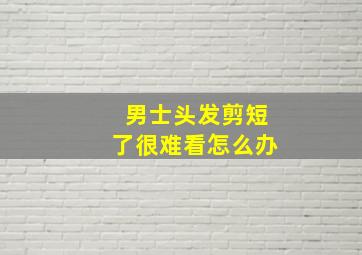 男士头发剪短了很难看怎么办