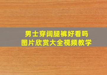 男士穿阔腿裤好看吗图片欣赏大全视频教学