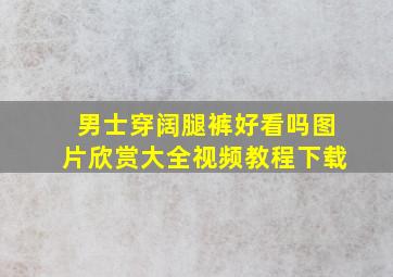 男士穿阔腿裤好看吗图片欣赏大全视频教程下载