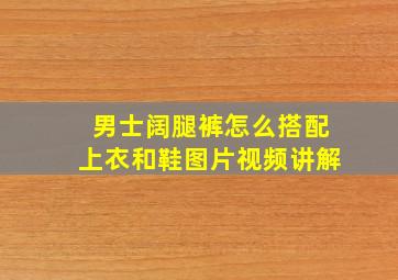 男士阔腿裤怎么搭配上衣和鞋图片视频讲解