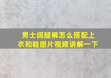 男士阔腿裤怎么搭配上衣和鞋图片视频讲解一下