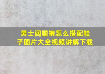 男士阔腿裤怎么搭配鞋子图片大全视频讲解下载