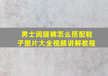 男士阔腿裤怎么搭配鞋子图片大全视频讲解教程