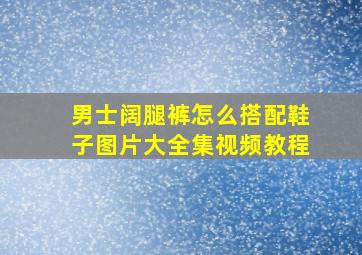 男士阔腿裤怎么搭配鞋子图片大全集视频教程