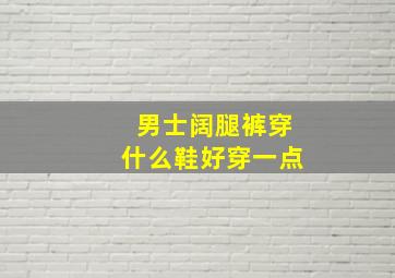 男士阔腿裤穿什么鞋好穿一点