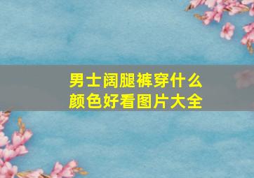 男士阔腿裤穿什么颜色好看图片大全