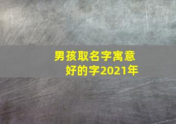 男孩取名字寓意好的字2021年