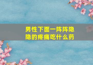 男性下面一阵阵隐隐的疼痛吃什么药