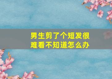 男生剪了个短发很难看不知道怎么办