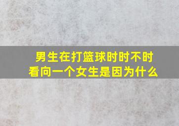 男生在打篮球时时不时看向一个女生是因为什么