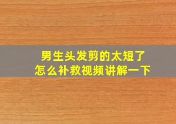 男生头发剪的太短了怎么补救视频讲解一下