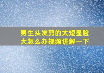 男生头发剪的太短显脸大怎么办视频讲解一下