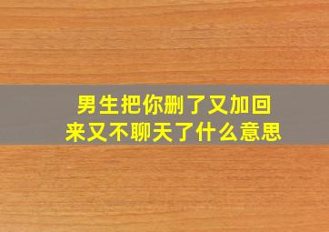 男生把你删了又加回来又不聊天了什么意思